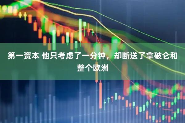 第一资本 他只考虑了一分钟，却断送了拿破仑和整个欧洲