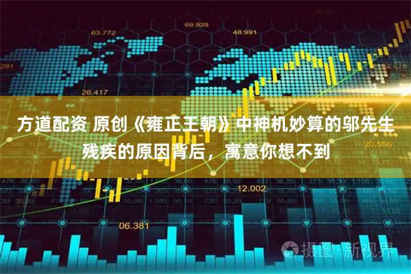 方道配资 原创《雍正王朝》中神机妙算的邬先生残疾的原因背后，寓意你想不到