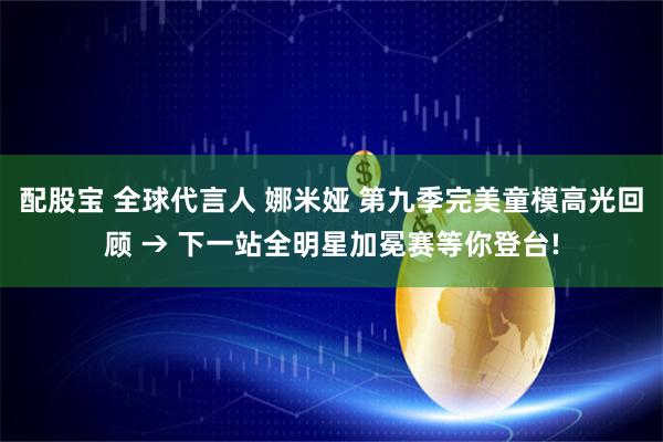 配股宝 全球代言人 娜米娅 第九季完美童模高光回顾 → 下一站全明星加冕赛等你登台!