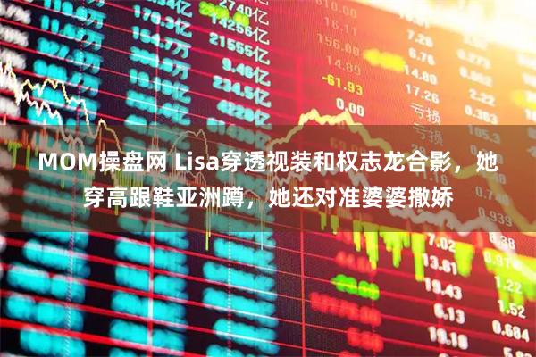 MOM操盘网 Lisa穿透视装和权志龙合影，她穿高跟鞋亚洲蹲，她还对准婆婆撒娇