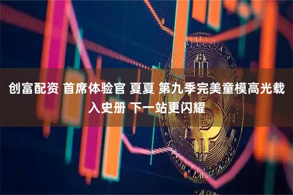 创富配资 首席体验官 夏夏 第九季完美童模高光载入史册 下一站更闪耀