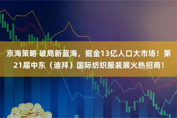 京海策略 破局新蓝海，掘金13亿人口大市场！第21届中东（迪拜）国际纺织服装展火热招商！