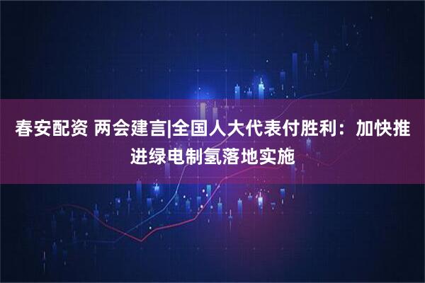 春安配资 两会建言|全国人大代表付胜利：加快推进绿电制氢落地实施