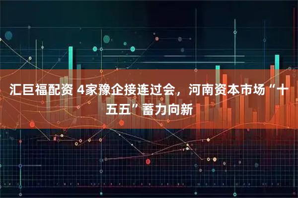 汇巨福配资 4家豫企接连过会，河南资本市场“十五五”蓄力向新
