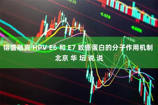 镕盛融资 HPV E6 和 E7 致癌蛋白的分子作用机制 北京 华 坛 说 说