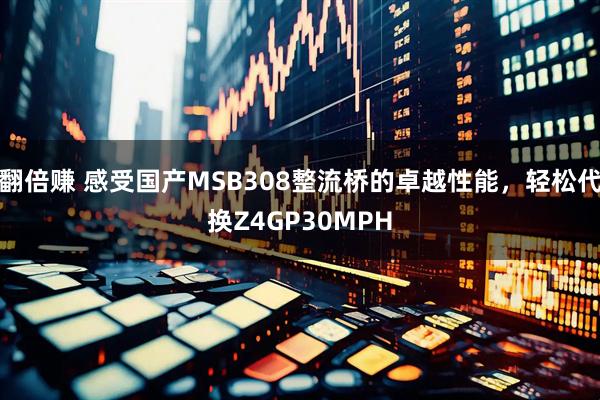 翻倍赚 感受国产MSB308整流桥的卓越性能，轻松代换Z4GP30MPH