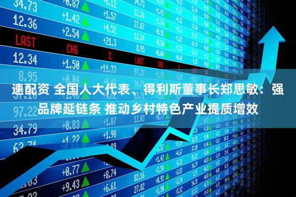 速配资 全国人大代表、得利斯董事长郑思敏：强品牌延链条 推动乡村特色产业提质增效