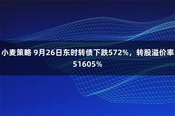 小麦策略 9月26日东时转债下跌572%，转股溢价率51605%