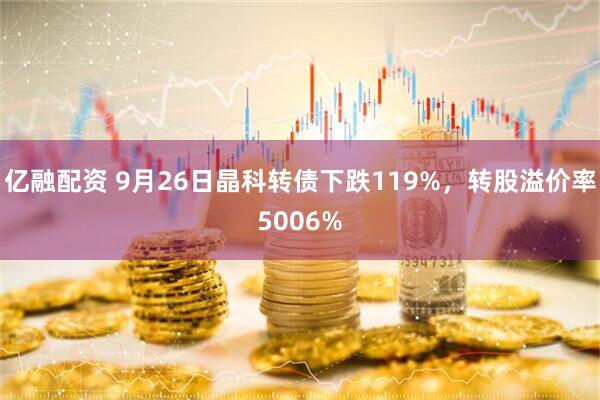 亿融配资 9月26日晶科转债下跌119%，转股溢价率5006%