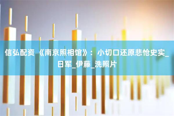 信弘配资 《南京照相馆》：小切口还原悲怆史实_日军_伊藤_洗照片