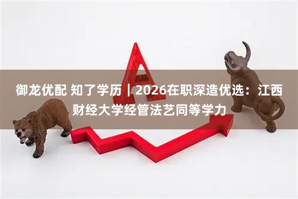御龙优配 知了学历｜2026在职深造优选：江西财经大学经管法艺同等学力