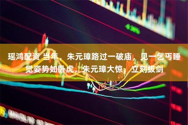 瑶鸿配资 当年，朱元璋路过一破庙，见一乞丐睡觉姿势如卧虎，朱元璋大惊，立刻拔剑