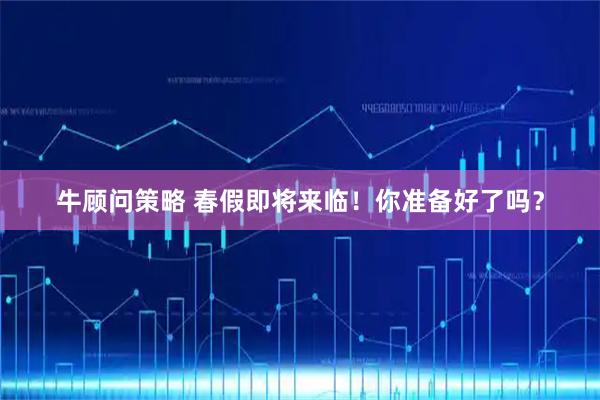 牛顾问策略 春假即将来临！你准备好了吗？