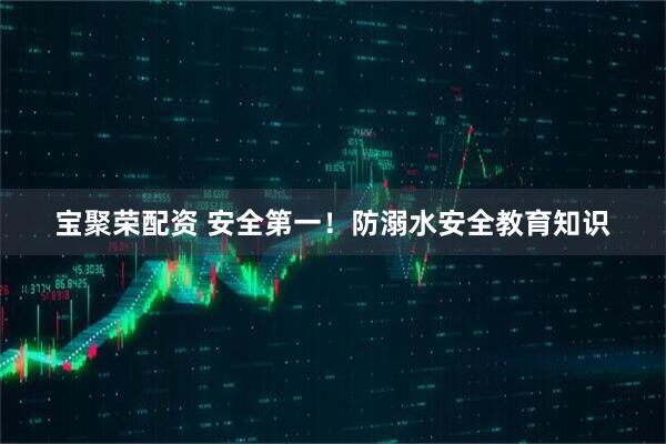 宝聚荣配资 安全第一！防溺水安全教育知识