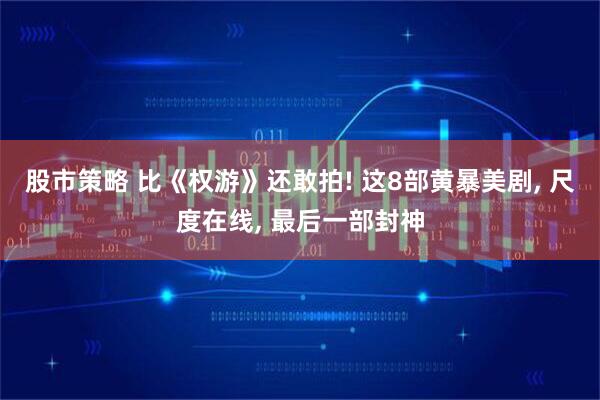股市策略 比《权游》还敢拍! 这8部黄暴美剧, 尺度在线, 最后一部封神
