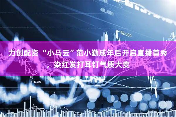 力创配资 “小马云”范小勤成年后开启直播首秀，染红发打耳钉气质大变