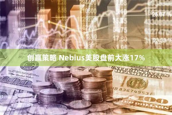 创赢策略 Nebius美股盘前大涨17%