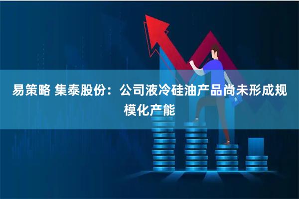 易策略 集泰股份：公司液冷硅油产品尚未形成规模化产能