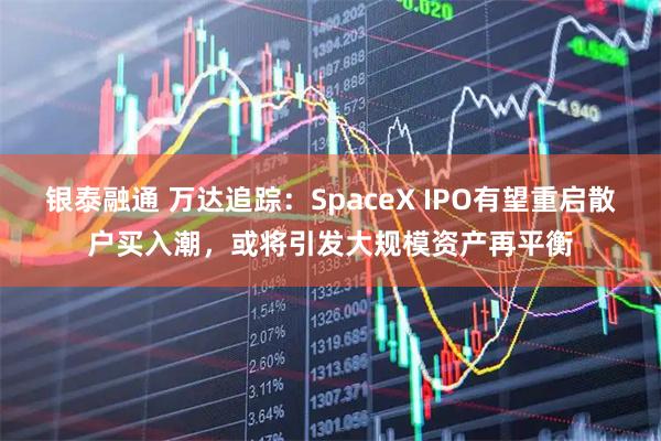 银泰融通 万达追踪：SpaceX IPO有望重启散户买入潮，或将引发大规模资产再平衡