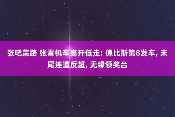 张吧策路 张雪机车高开低走: 德比斯第8发车, 末尾连遭反超, 无缘领奖台