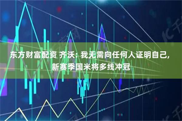 东方财富配资 齐沃: 我无需向任何人证明自己, 新赛季国米将多线冲冠