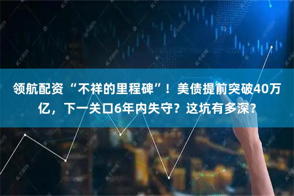 领航配资 “不祥的里程碑”！美债提前突破40万亿，下一关口6年内失守？这坑有多深？