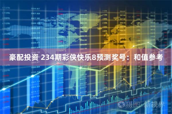 豪配投资 234期彩侠快乐8预测奖号：和值参考