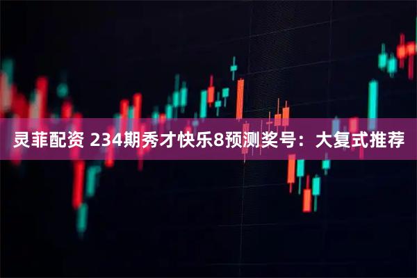 灵菲配资 234期秀才快乐8预测奖号：大复式推荐